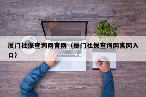 厦门社保查询网官网（厦门社保查询网官网入口）