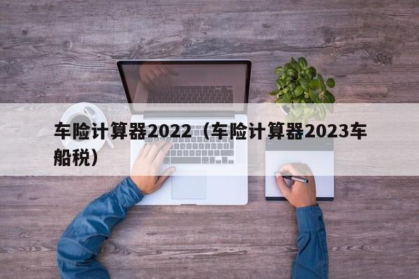 车险计算器2022（车险计算器2023车船税）