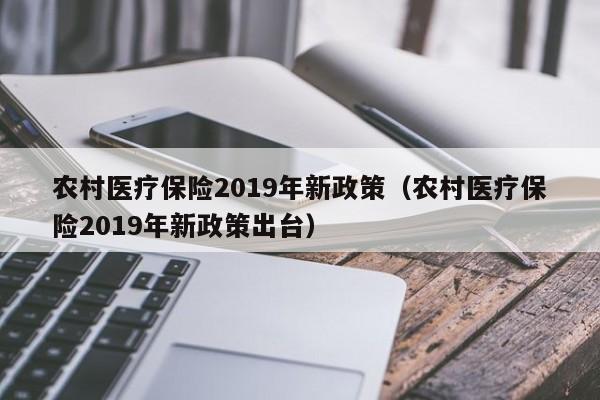 农村医疗保险2019年新政策（农村医疗保险2019年新政策出台）