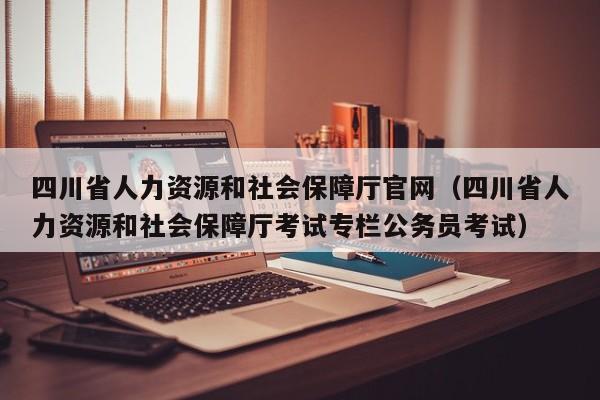 四川省人力资源和社会保障厅官网（四川省人力资源和社会保障厅考试专栏公务员考试）