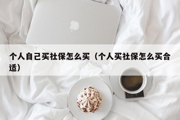 个人自己买社保怎么买（个人买社保怎么买合适）