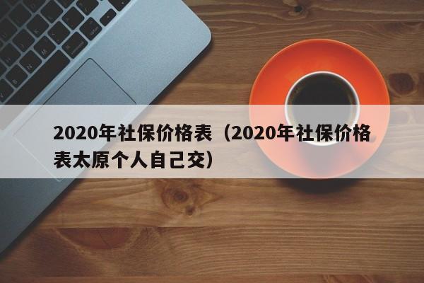 2020年社保价格表（2020年社保价格表太原个人自己交）