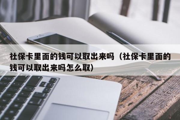 社保卡里面的钱可以取出来吗（社保卡里面的钱可以取出来吗怎么取）