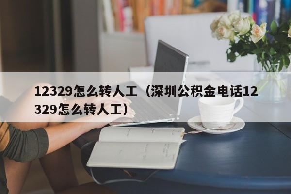 12329怎么转人工（深圳公积金电话12329怎么转人工）