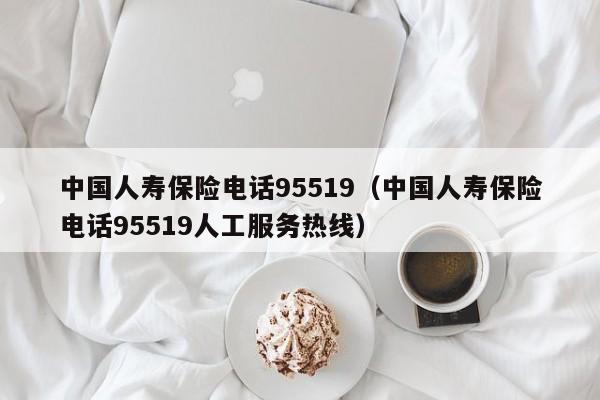 中国人寿保险电话95519（中国人寿保险电话95519人工服务热线）