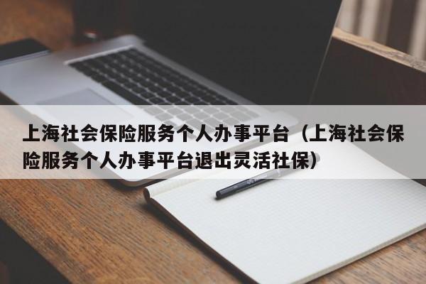 上海社会保险服务个人办事平台（上海社会保险服务个人办事平台退出灵活社保）