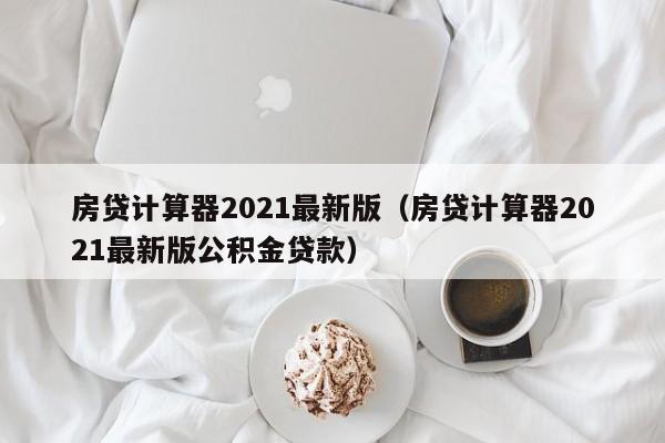 房贷计算器2021最新版（房贷计算器2021最新版公积金贷款）