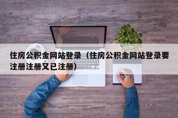 住房公积金网站登录（住房公积金网站登录要注册注册又已注册）