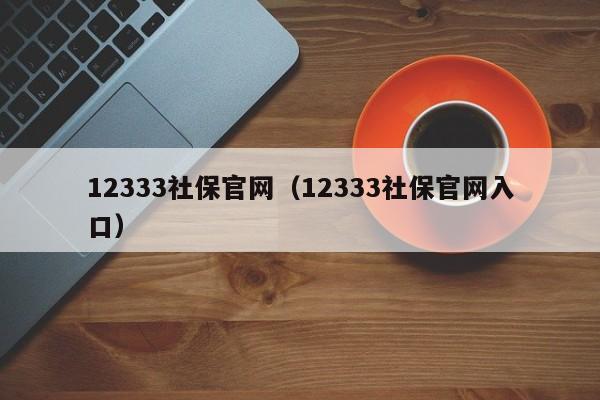 12333社保官网（12333社保官网入口）