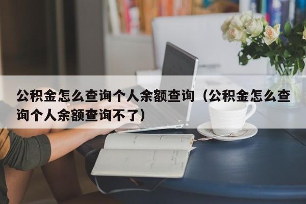 公积金怎么查询个人余额查询（公积金怎么查询个人余额查询不了）