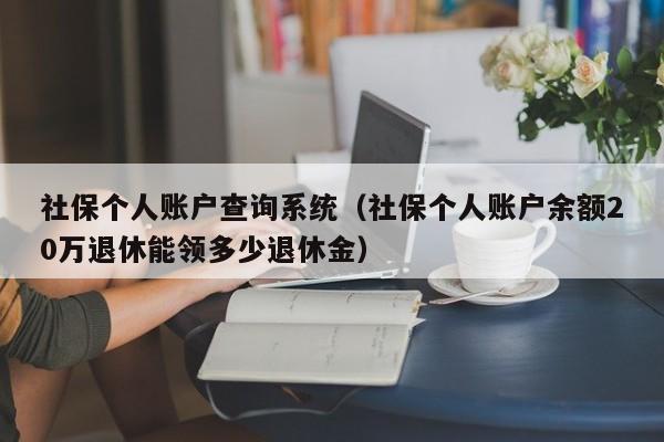 社保个人账户查询系统（社保个人账户余额20万退休能领多少退休金）