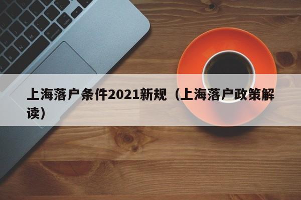 上海落户条件2021新规（上海落户政策解读）