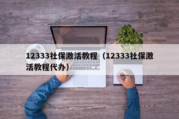 12333社保激活教程（12333社保激活教程代办）