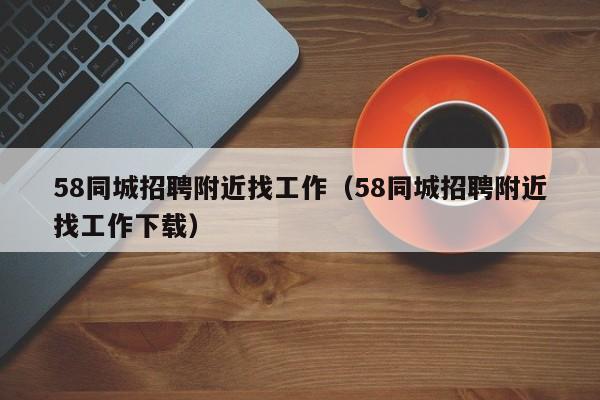 58同城招聘附近找工作（58同城招聘附近找工作下载）