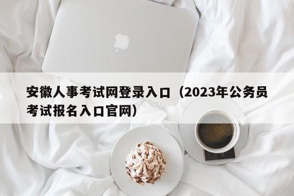 安徽人事考试网登录入口（2023年公务员考试报名入口官网）