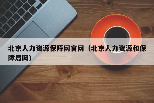 北京人力资源保障网官网（北京人力资源和保障局网）