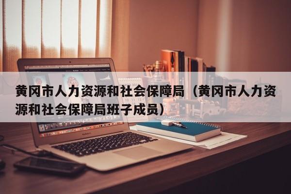 黄冈市人力资源和社会保障局（黄冈市人力资源和社会保障局班子成员）