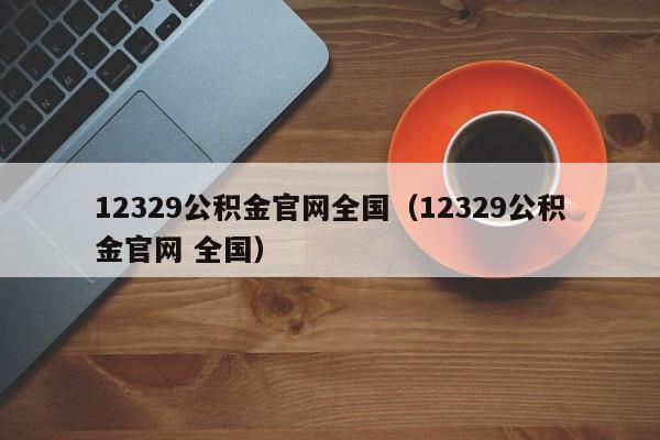 12329公积金官网全国（12329公积金官网 全国）