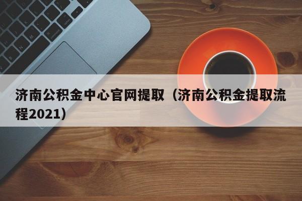 济南公积金中心官网提取（济南公积金提取流程2021）