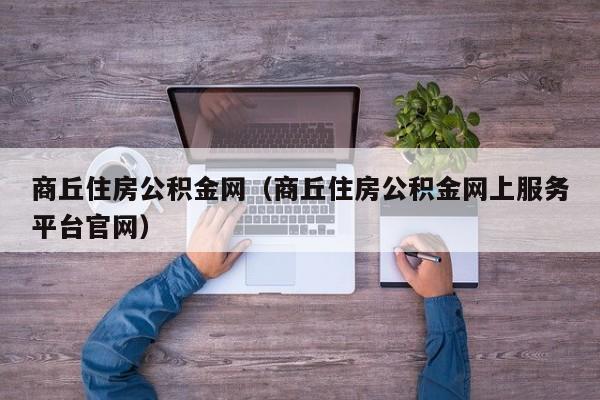 商丘住房公积金网（商丘住房公积金网上服务平台官网）