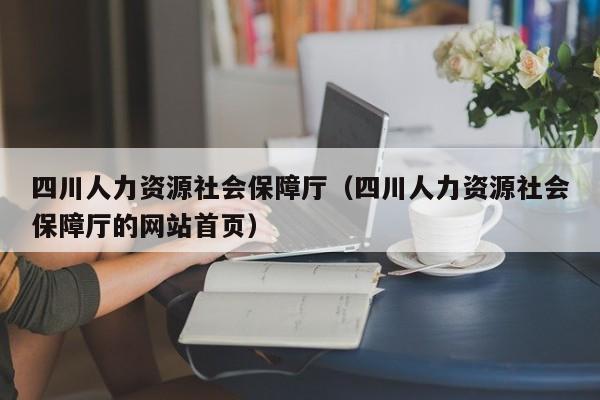 四川人力资源社会保障厅（四川人力资源社会保障厅的网站首页）