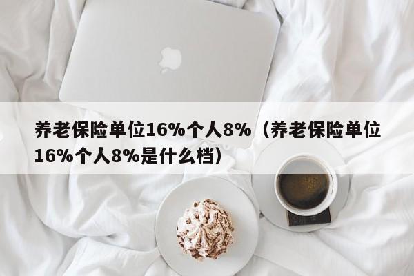 养老保险单位16%个人8%（养老保险单位16%个人8%是什么档）