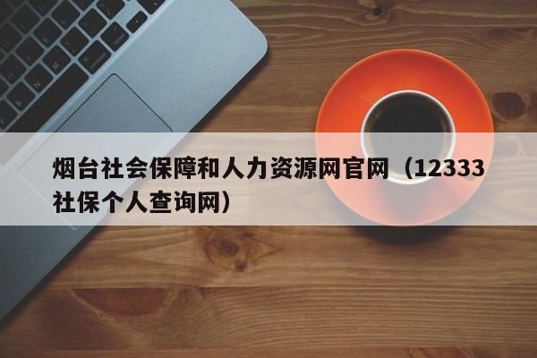 烟台社会保障和人力资源网官网（12333社保个人查询网）