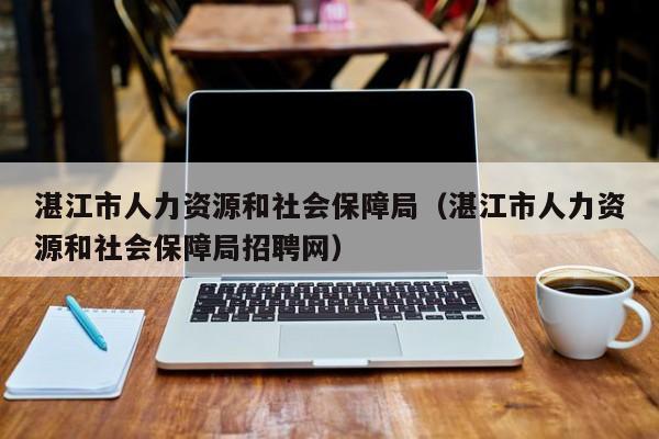 湛江市人力资源和社会保障局（湛江市人力资源和社会保障局招聘网）