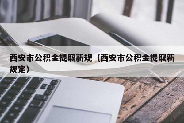 西安市公积金提取新规（西安市公积金提取新规定）