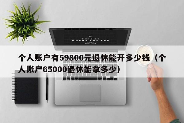 个人账户有59800元退休能开多少钱（个人账户65000退休能拿多少）