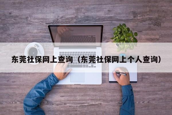 东莞社保网上查询（东莞社保网上个人查询）