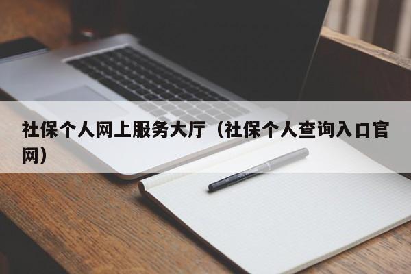 社保个人网上服务大厅（社保个人查询入口官网）