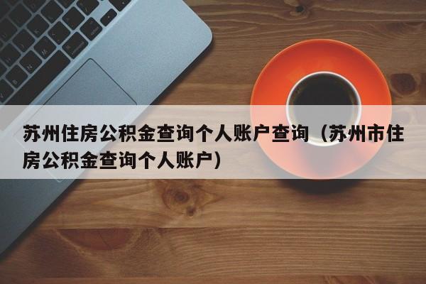 苏州住房公积金查询个人账户查询（苏州市住房公积金查询个人账户）