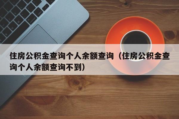 住房公积金查询个人余额查询（住房公积金查询个人余额查询不到）