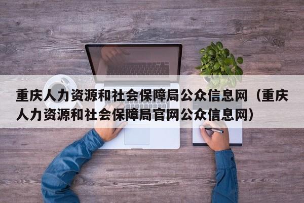 重庆人力资源和社会保障局公众信息网（重庆人力资源和社会保障局官网公众信息网）