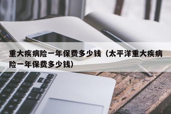 重大疾病险一年保费多少钱（太平洋重大疾病险一年保费多少钱）