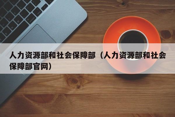 人力资源部和社会保障部（人力资源部和社会保障部官网）