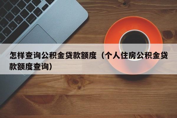 怎样查询公积金贷款额度（个人住房公积金贷款额度查询）