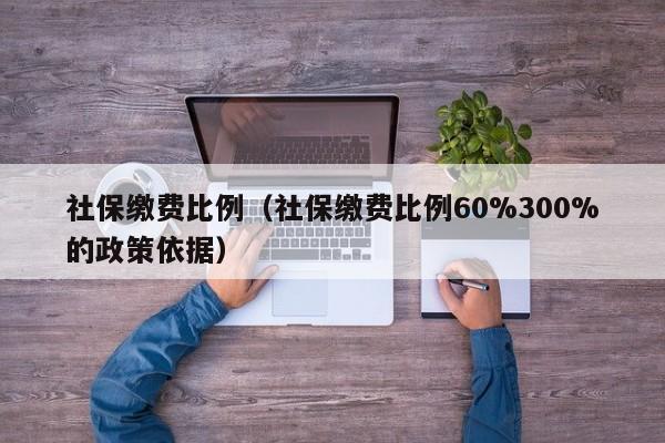 社保缴费比例（社保缴费比例60%300%的政策依据）