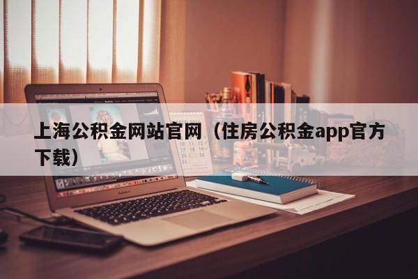 上海公积金网站官网（住房公积金app官方下载）