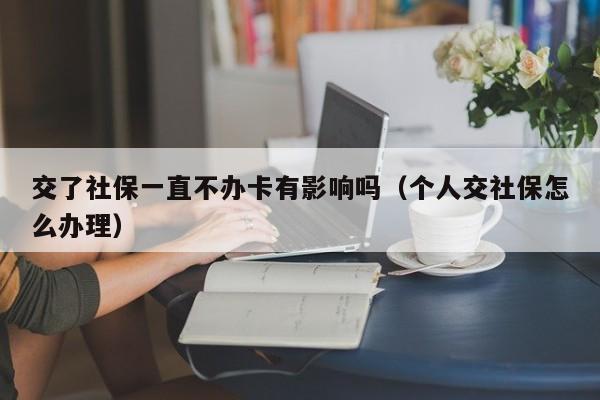 交了社保一直不办卡有影响吗（个人交社保怎么办理）