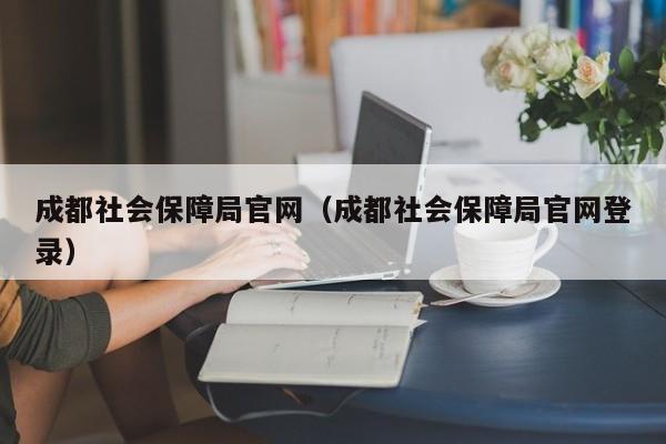 成都社会保障局官网（成都社会保障局官网登录）