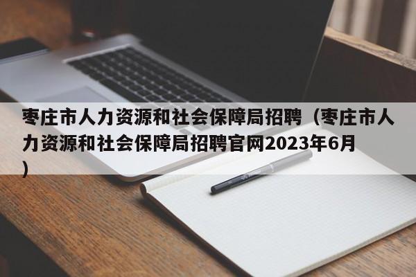 枣庄市人力资源和社会保障局招聘（枣庄市人力资源和社会保障局招聘官网2023年6月）