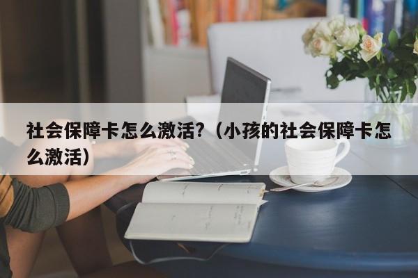 社会保障卡怎么激活?（小孩的社会保障卡怎么激活）