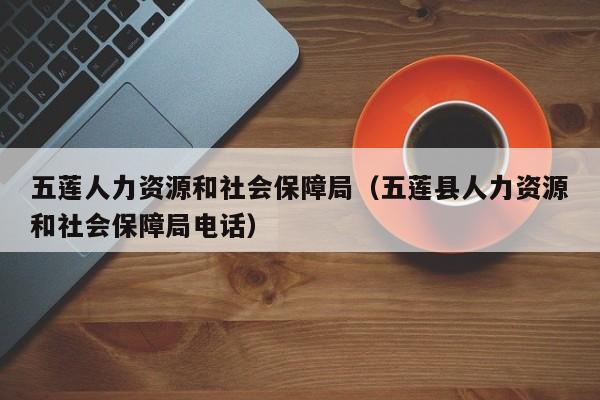 五莲人力资源和社会保障局（五莲县人力资源和社会保障局电话）