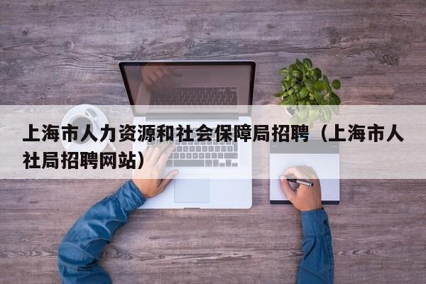 上海市人力资源和社会保障局招聘（上海市人社局招聘网站）