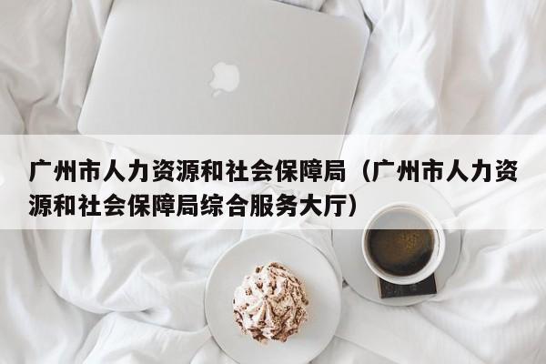 广州市人力资源和社会保障局（广州市人力资源和社会保障局综合服务大厅）