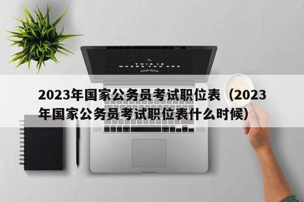 2023年国家公务员考试职位表（2023年国家公务员考试职位表什么时候）