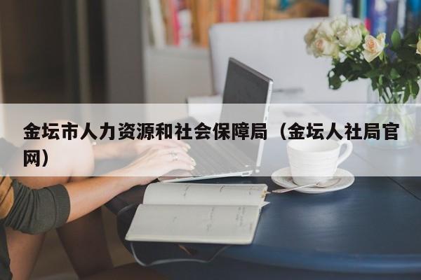 金坛市人力资源和社会保障局（金坛人社局官网）