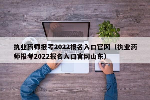 执业药师报考2022报名入口官网（执业药师报考2022报名入口官网山东）